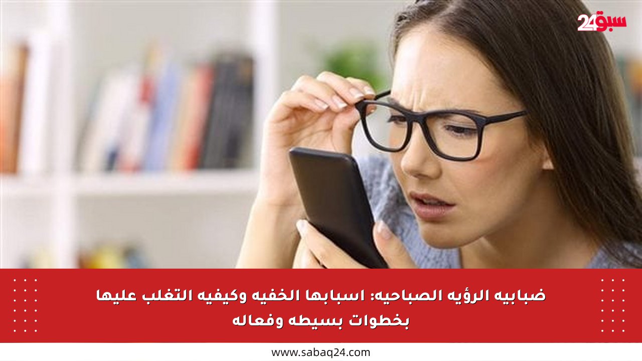 ضبابية الرؤية الصباحية: أسبابها الخفية وكيفية التغلب عليها بخطوات بسيطة وفعالة